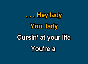 . . . Hey lady
You lady

Cursin' at your life

You're a