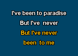 I've been to paradise

But I've never
But I've never

been to me