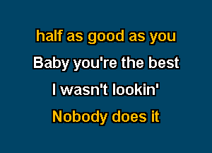 half as good as you

Baby you're the best
lwasn't lookin'
Nobody does it