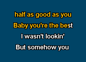 half as good as you
Baby you're the best

lwasn't lookin'

But somehow you