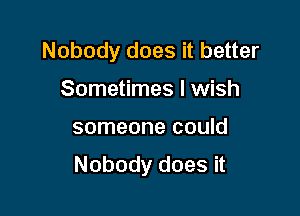 Nobody does it better
Sometimes I wish

someone could

Nobody does it