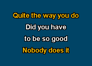 Quite the way you do

Did you have
to be so good
Nobody does it