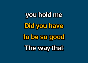 you hold me

Did you have

to be so good

The way that