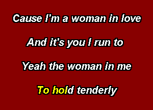 Cause I'm a woman in love
And it's you I run to

Yeah the woman in me

To hold tenderfy