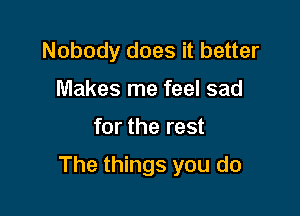 Nobody does it better
Makes me feel sad

for the rest

The things you do