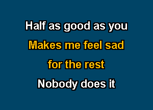 Half as good as you

Makes me feel sad
for the rest
Nobody does it