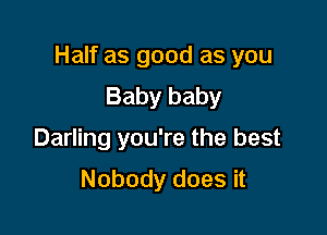 Half as good as you

Baby baby
Darling you're the best
Nobody does it