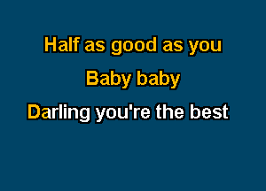 Half as good as you

Baby baby

Darling you're the best