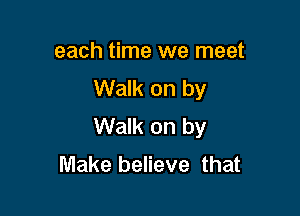 each time we meet
Walk on by

Walk on by
Make believe that