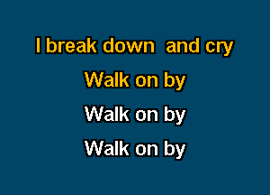 I break down and cry
Walk on by

Walk on by
Walk on by