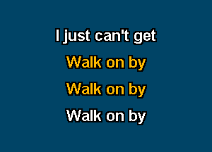 Ijust can't get
Walk on by

Walk on by
Walk on by