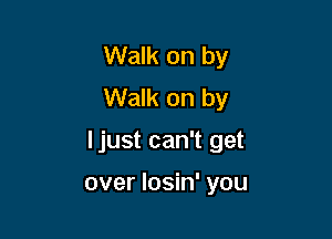 Walk on by
Walk on by

ljust can't get

over losin' you