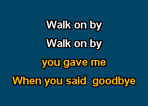 Walk on by
Walk on by

you gave me

When you said goodbye