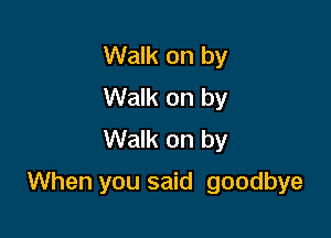 Walk on by
Walk on by
Walk on by

When you said goodbye
