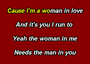 Cause I'm a woman in love
And it's you I run to

Yeah the woman in me

Needs the man in you