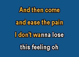 And then come
and ease the pain

ldon't wanna lose

this feeling oh