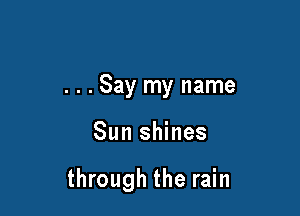 . . . Say my name

Sun shines

through the rain
