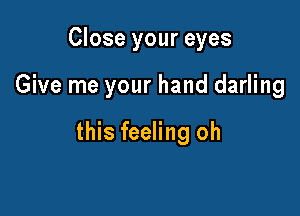 Close your eyes

Give me your hand darling

this feeling oh