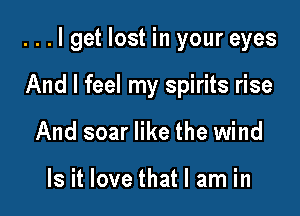 ...lget lost in your eyes

And I feel my spirits rise
And soar like the wind

Is it love that I am in
