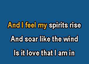 And I feel my spirits rise

And soar like the wind

Is it love that I am in
