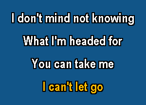 I don't mind not knowing
What I'm headed for

You can take me

I can't let go