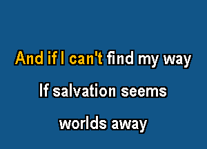 And ifl can't fmd my way

If salvation seems

worlds away