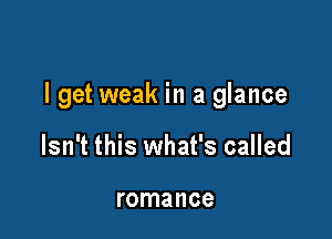 I get weak in a glance

Isn't this what's called

romance