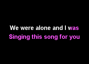 We were alone and I was

Singing this song for you