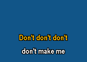 Don't don't don't

don't make me