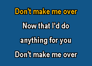 Don't make me over

Now that I'd do

anything for you

Don't make me over