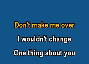 Don't make me over

lwouldn't change

One thing about you