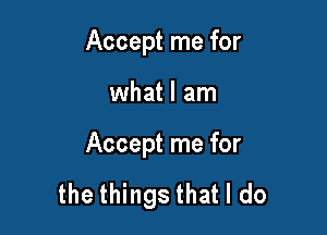 Accept me for

what I am

Accept me for

the things that I do