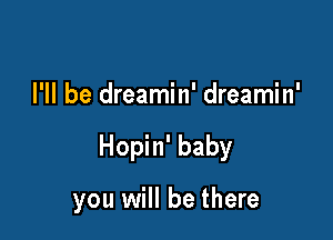 I'll be dreamin' dreamin'

Hopin' baby

you will be there