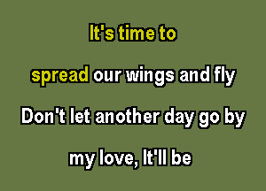 It's time to

spread our wings and fly

Don't let another day go by

my love, It'll be