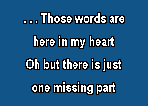 . . . Those words are

here in my heart

Oh but there isjust

one missing part