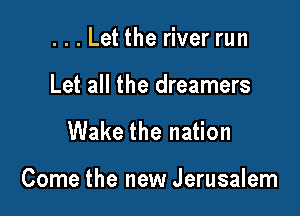 ...Let the river run
Let all the dreamers

Wake the nation

Come the new Jerusalem