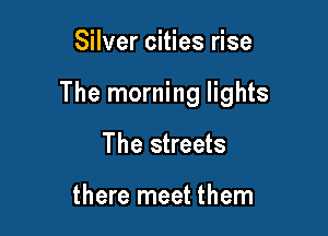 Silver cities rise

The morning lights

The streets

there meet them