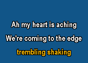 Ah my heart is aching

We're coming to the edge

trembling shaking