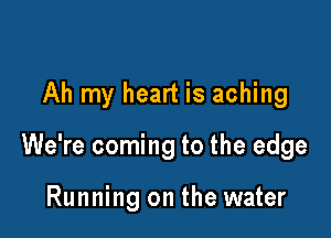 Ah my heart is aching

We're coming to the edge

Running on the water