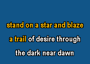 stand on a star and blaze

a trail of desire through

the dark near dawn