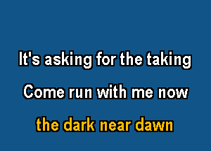 It's asking for the taking

Come run with me now

the dark near dawn