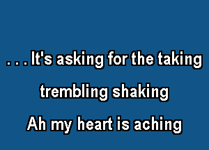 . . . It's asking for the taking
trembling shaking

Ah my heart is aching