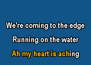 We're coming to the edge

Running on the water

Ah my heart is aching