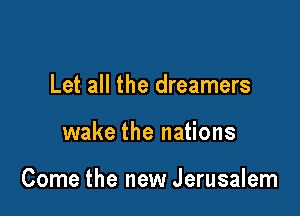Let all the dreamers

wake the nations

Come the new Jerusalem