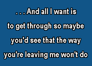 ...And all I want is
to get through so maybe

you'd see that the way

you're leaving me won't do