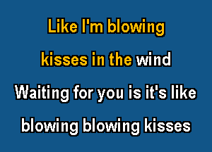 Like I'm blowing
kisses in the wind

Waiting for you is it's like

blowing blowing kisses