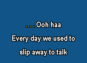 ...Ooh haa

Every day we used to

slip away to talk