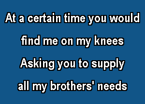 At a certain time you would

find me on my knees

Asking you to supply

all my brothers' needs