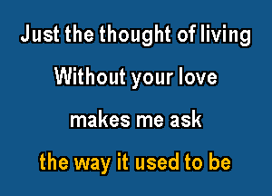 Just the thought of living

Without your love
makes me ask

the way it used to be