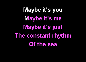 Maybe it's you
Maybe it's me
Maybe it's just

The constant rhythm
0f the sea